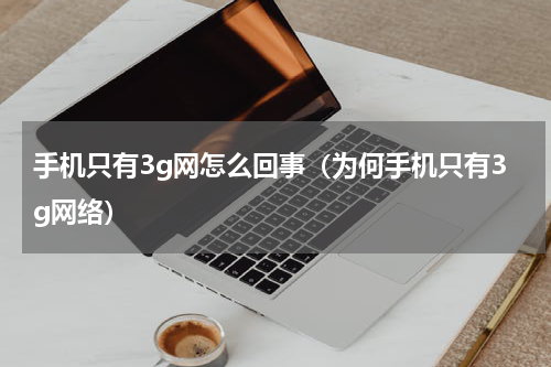 手机只有3g网怎么回事（为何手机只有3g网络）