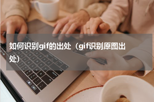 如何识别gif的出处（gif识别原图出处）
