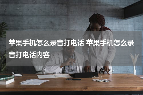 苹果手机怎么录音打电话 苹果手机怎么录音打电话内容