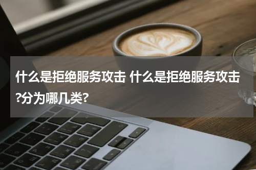 什么是拒绝服务攻击 什么是拒绝服务攻击?分为哪几类?