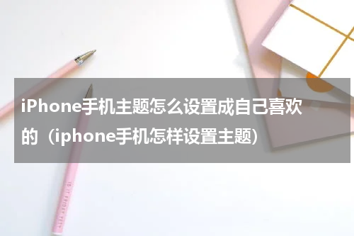 iPhone手机主题怎么设置成自己喜欢的（iphone手机怎样设置主题）