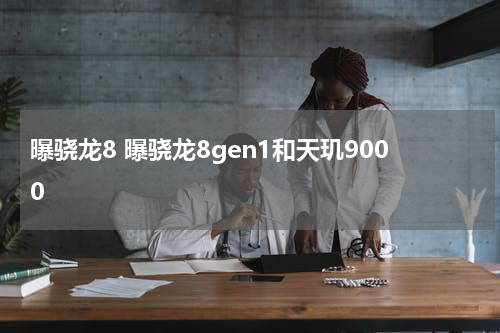 曝骁龙8 曝骁龙8gen1和天玑9000