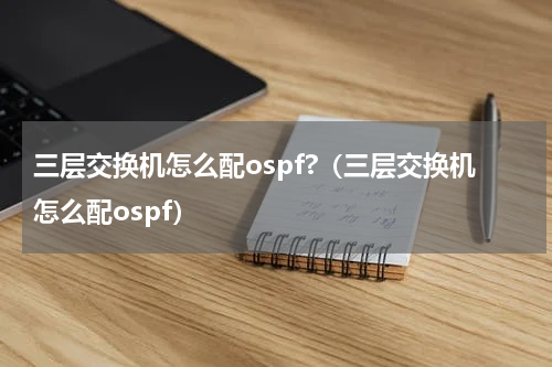三层交换机怎么配ospf?（三层交换机怎么配ospf）