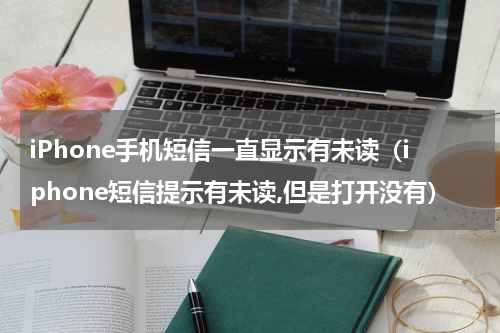 iPhone手机短信一直显示有未读（iphone短信提示有未读,但是打开没有）