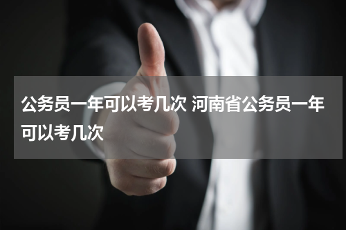 公务员一年可以考几次 河南省公务员一年可以考几次