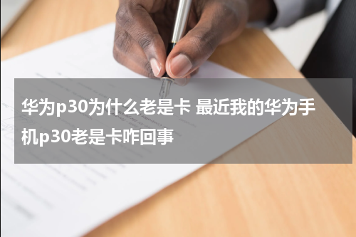 华为p30为什么老是卡 最近我的华为手机p30老是卡咋回事