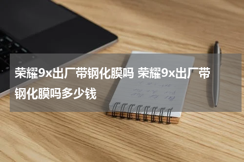 荣耀9x出厂带钢化膜吗 荣耀9x出厂带钢化膜吗多少钱
