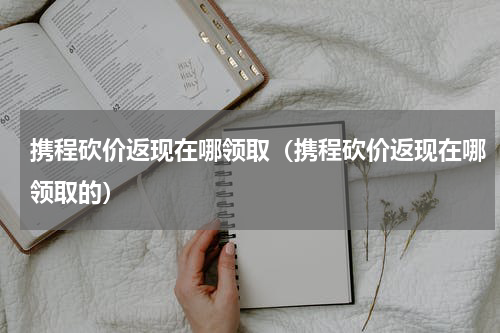携程砍价返现在哪领取（携程砍价返现在哪领取的）