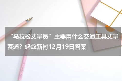 “马拉松丈量员”主要用什么交通工具丈量赛道？蚂蚁新村12月19日答案