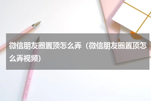 微信朋友圈置顶怎么弄（微信朋友圈置顶怎么弄视频）