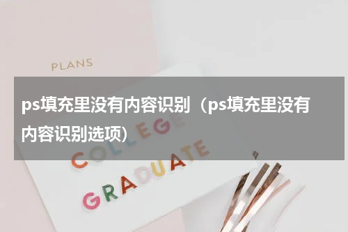 ps填充里没有内容识别（ps填充里没有内容识别选项）