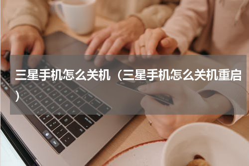 三星手机怎么关机（三星手机怎么关机重启）