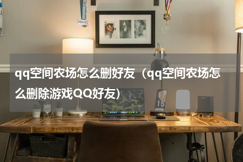 qq空间农场怎么删好友（qq空间农场怎么删除游戏QQ好友）