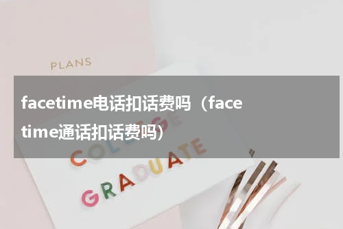 facetime电话扣话费吗（facetime通话扣话费吗）