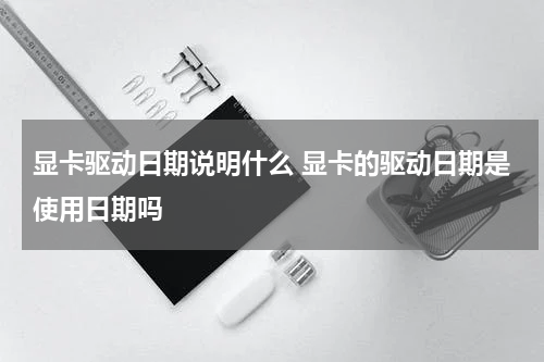 显卡驱动日期说明什么 显卡的驱动日期是使用日期吗