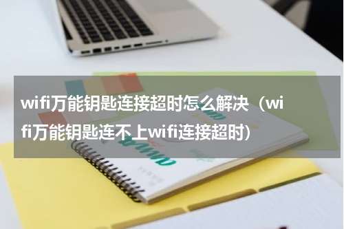 wifi万能钥匙连接超时怎么解决（wifi万能钥匙连不上wifi连接超时）