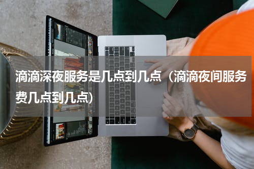 滴滴深夜服务是几点到几点（滴滴夜间服务费几点到几点）