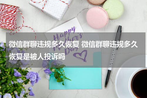 微信群聊违规多久恢复 微信群聊违规多久恢复是被人投诉吗
