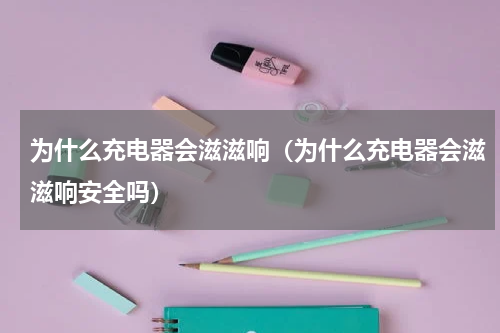 为什么充电器会滋滋响（为什么充电器会滋滋响安全吗）