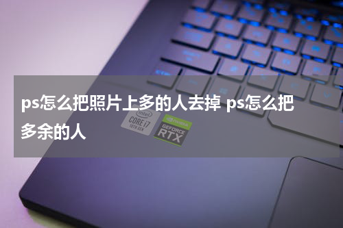 ps怎么把照片上多的人去掉 ps怎么把多余的人
