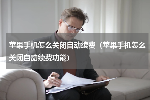 苹果手机怎么关闭自动续费（苹果手机怎么关闭自动续费功能）