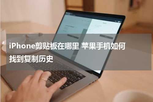 iPhone剪贴板在哪里 苹果手机如何找到复制历史
