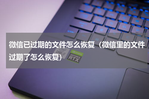 微信已过期的文件怎么恢复（微信里的文件过期了怎么恢复）