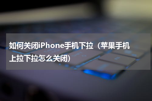 如何关闭iPhone手机下拉（苹果手机上拉下拉怎么关闭）