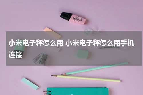 小米电子秤怎么用 小米电子秤怎么用手机连接