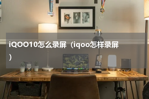 iQOO10怎么录屏（iqoo怎样录屏）
