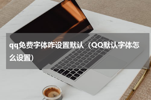 qq免费字体咋设置默认（QQ默认字体怎么设置）