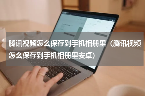 腾讯视频怎么保存到手机相册里（腾讯视频怎么保存到手机相册里安卓）