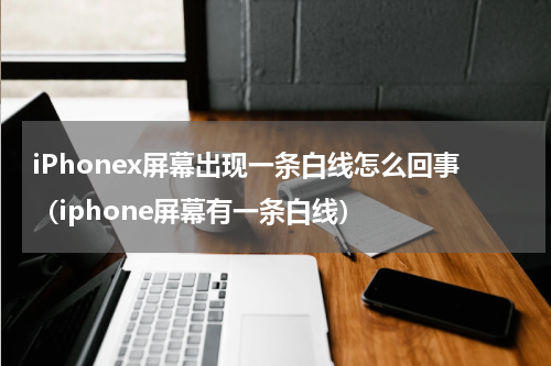 iPhonex屏幕出现一条白线怎么回事（iphone屏幕有一条白线）