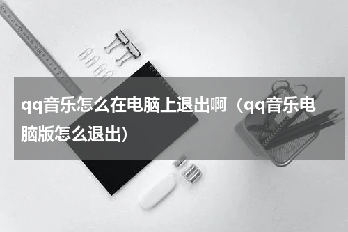 qq音乐怎么在电脑上退出啊（qq音乐电脑版怎么退出）