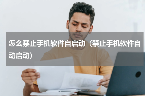 怎么禁止手机软件自启动（禁止手机软件自动启动）