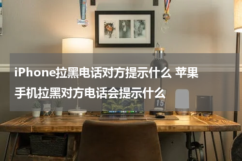 iPhone拉黑电话对方提示什么 苹果手机拉黑对方电话会提示什么