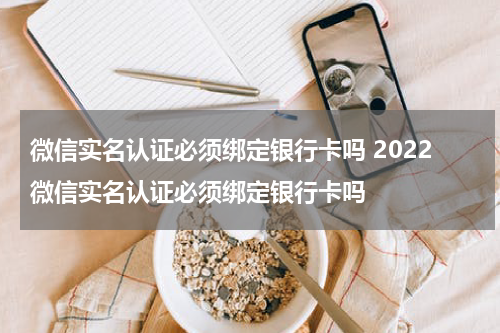 微信实名认证必须绑定银行卡吗 2022微信实名认证必须绑定银行卡吗