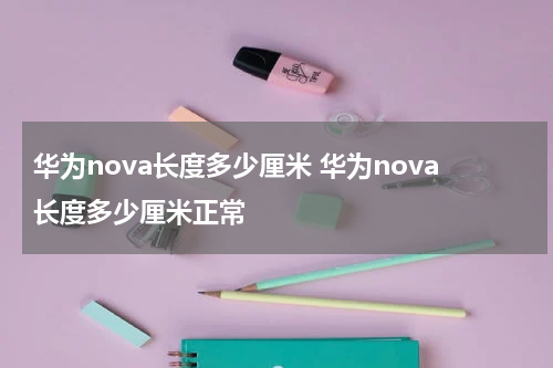 华为nova长度多少厘米 华为nova长度多少厘米正常