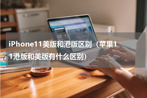 iPhone11美版和港版区别（苹果11港版和美版有什么区别）