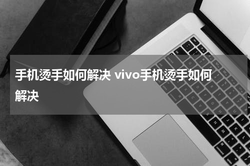 手机烫手如何解决 vivo手机烫手如何解决