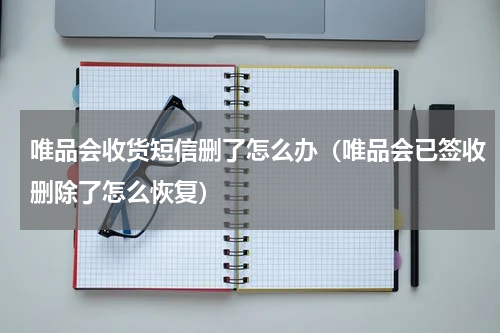 唯品会收货短信删了怎么办（唯品会已签收删除了怎么恢复）