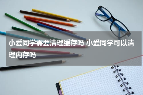 小爱同学需要清理缓存吗 小爱同学可以清理内存吗