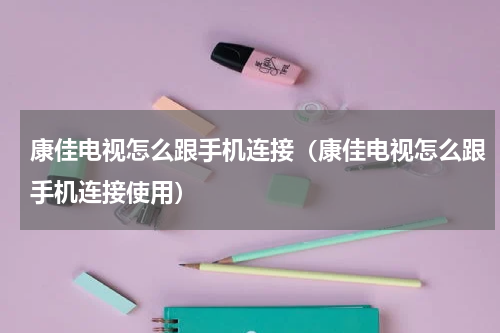 康佳电视怎么跟手机连接（康佳电视怎么跟手机连接使用）