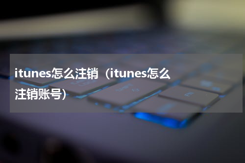 itunes怎么注销（itunes怎么注销账号）