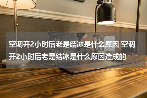 空调开2小时后老是结冰是什么原因 空调开2小时后老是结冰是什么原因造成的