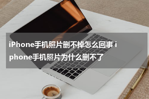 iPhone手机照片删不掉怎么回事 iphone手机照片为什么删不了