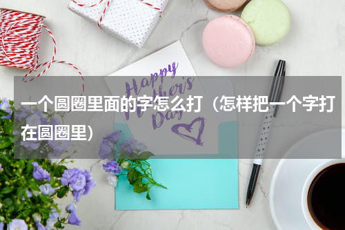 一个圆圈里面的字怎么打（怎样把一个字打在圆圈里）