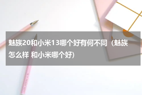 魅族20和小米13哪个好有何不同（魅族怎么样 和小米哪个好）