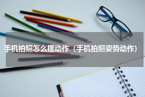 手机拍照怎么摆动作（手机拍照姿势动作）