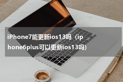 iPhone7能更新ios13吗（iphone6plus可以更新ios13吗）